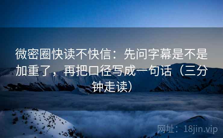 微密圈快读不快信:先问字幕是不是加重了,再把口径写成一句话(三分钟走读)