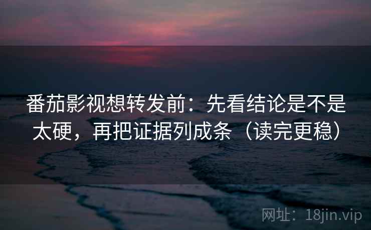 番茄影视想转发前：先看结论是不是太硬，再把证据列成条（读完更稳）