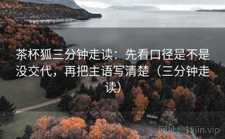 茶杯狐三分钟走读：先看口径是不是没交代，再把主语写清楚（三分钟走读）  第2张