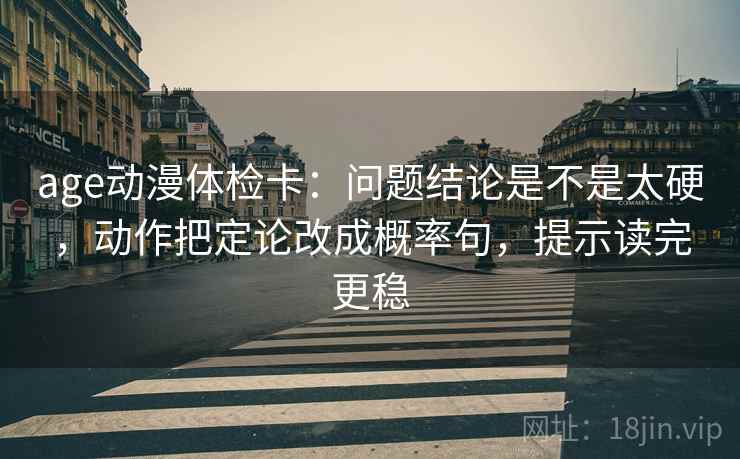 age动漫体检卡：问题结论是不是太硬，动作把定论改成概率句，提示读完更稳