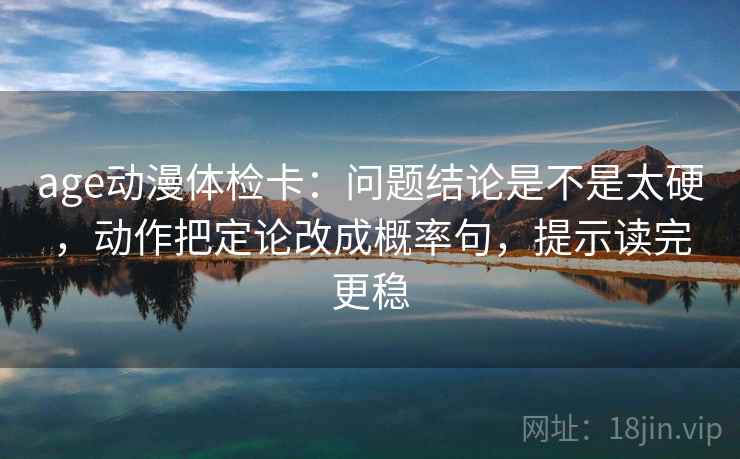 age动漫体检卡：问题结论是不是太硬，动作把定论改成概率句，提示读完更稳  第2张