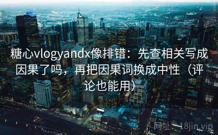 糖心vlogyandx像排错：先查相关写成因果了吗，再把因果词换成中性（评论也能用）