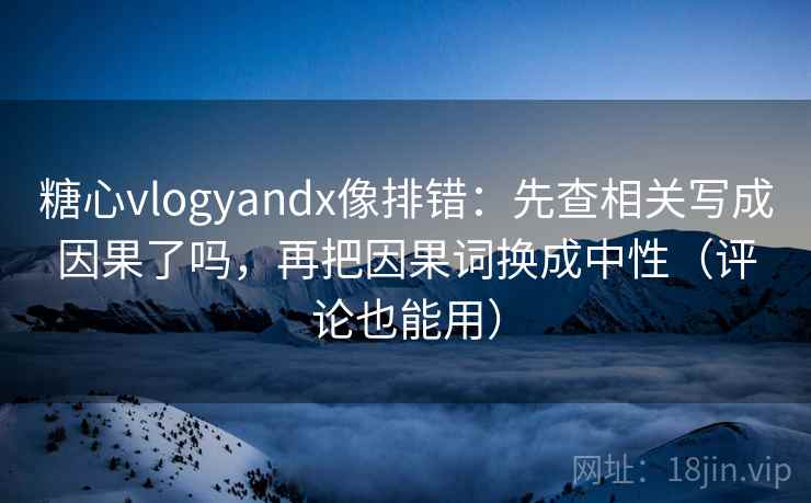 糖心vlogyandx像排错：先查相关写成因果了吗，再把因果词换成中性（评论也能用）  第2张