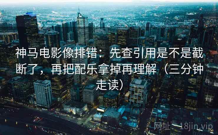 神马电影像排错：先查引用是不是截断了，再把配乐拿掉再理解（三分钟走读）  第2张