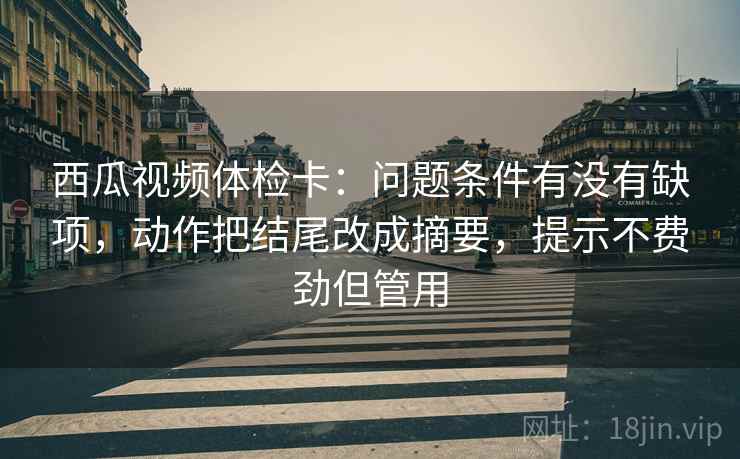西瓜视频体检卡:问题条件有没有缺项,动作把结尾改成摘要,提示不费劲但管用 第2张 西瓜视频体检卡:问题条件有没有缺项,动作把结尾改成摘要,提示不费劲但管用 第2张