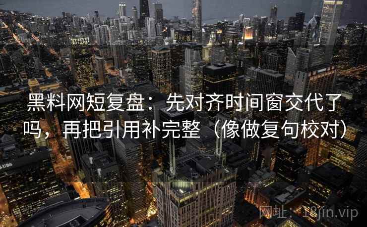 黑料网短复盘：先对齐时间窗交代了吗，再把引用补完整（像做复句校对）  第2张