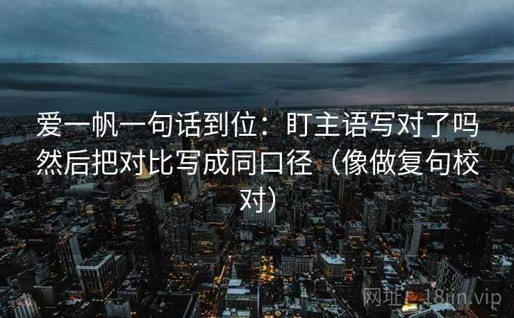 爱一帆一句话到位：盯主语写对了吗然后把对比写成同口径（像做复句校对）  第2张