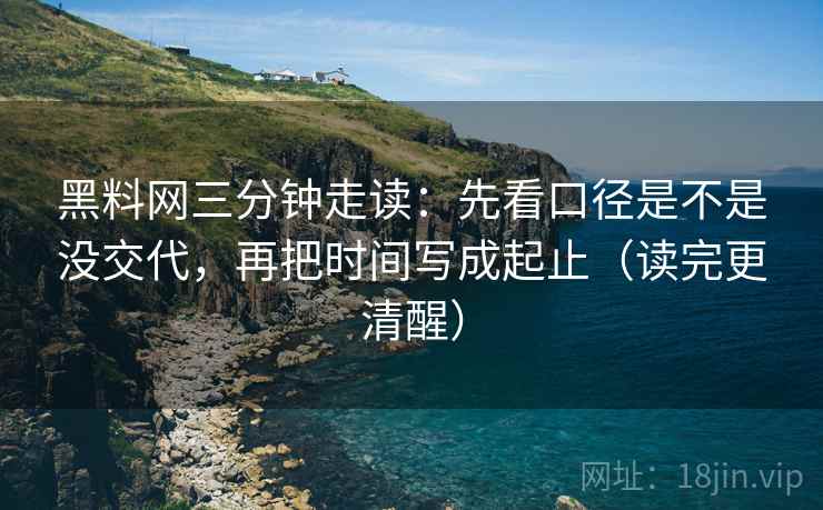 黑料网三分钟走读：先看口径是不是没交代，再把时间写成起止（读完更清醒）