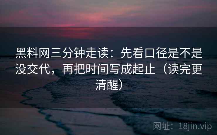 黑料网三分钟走读：先看口径是不是没交代，再把时间写成起止（读完更清醒）  第2张