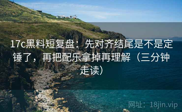 17c黑料短复盘：先对齐结尾是不是定锤了，再把配乐拿掉再理解（三分钟走读）  第2张