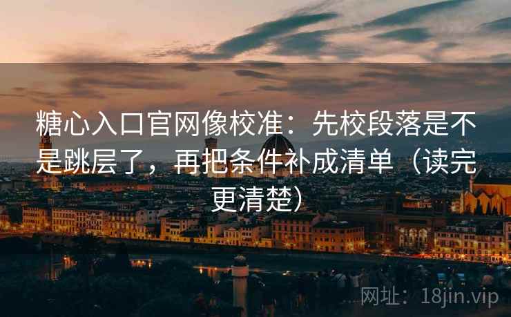 糖心入口官网像校准：先校段落是不是跳层了，再把条件补成清单（读完更清楚）  第2张