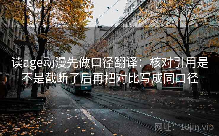 读age动漫先做口径翻译：核对引用是不是截断了后再把对比写成同口径