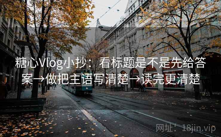 糖心Vlog小抄：看标题是不是先给答案→做把主语写清楚→读完更清楚  第2张