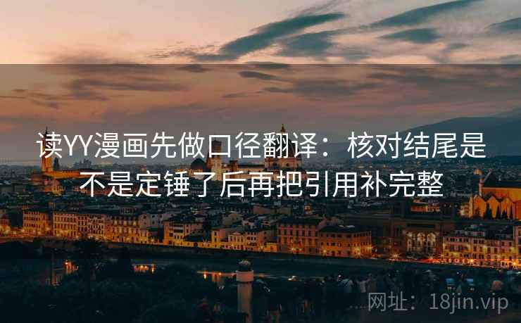 读YY漫画先做口径翻译：核对结尾是不是定锤了后再把引用补完整