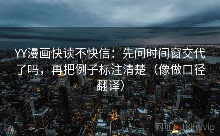 YY漫画快读不快信:先问时间窗交代了吗,再把例子标注清楚(像做口径翻译)