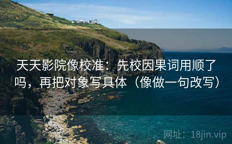 天天影院像校准:先校因果词用顺了吗,再把对象写具体(像做一句改写) 第2张 天天影院像校准:先校因果词用顺了吗,再把对象写具体(像做一句改写) 第2张