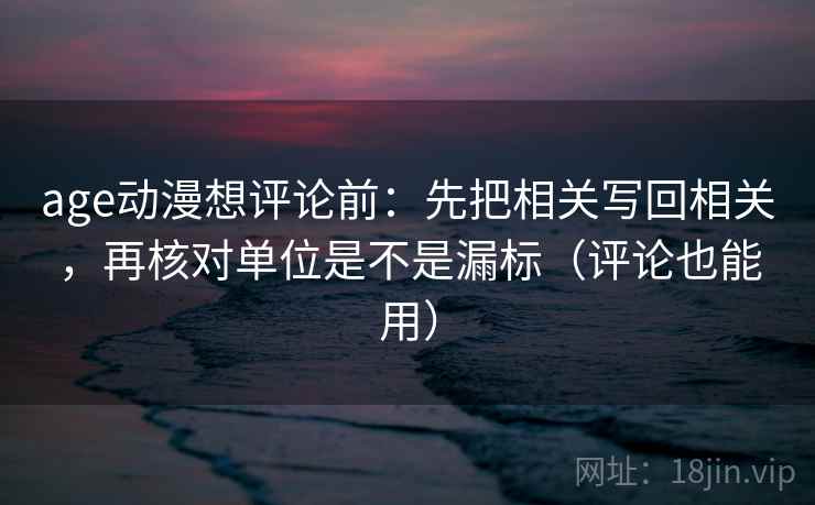 age动漫想评论前：先把相关写回相关，再核对单位是不是漏标（评论也能用）