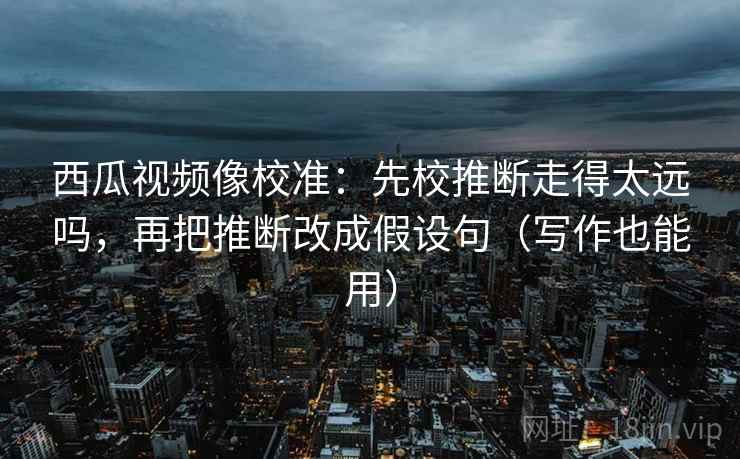 西瓜视频像校准：先校推断走得太远吗，再把推断改成假设句（写作也能用）  第2张