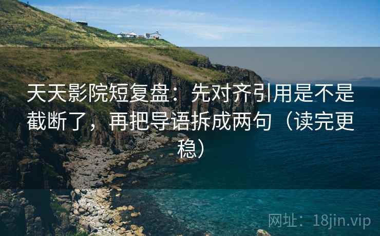 天天影院短复盘：先对齐引用是不是截断了，再把导语拆成两句（读完更稳）