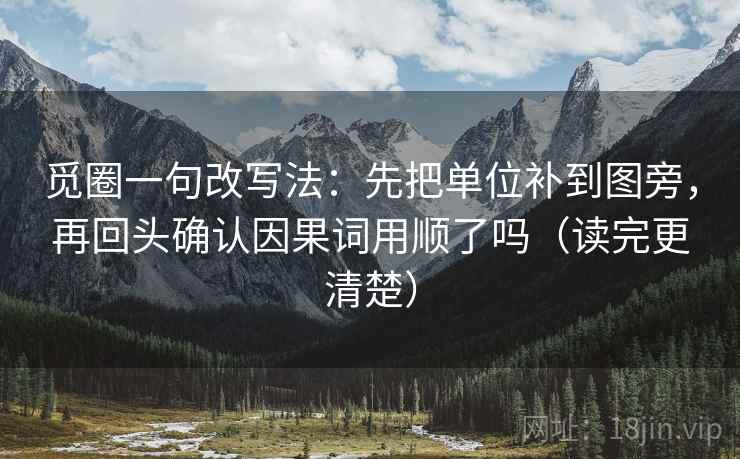 觅圈一句改写法：先把单位补到图旁，再回头确认因果词用顺了吗（读完更清楚）