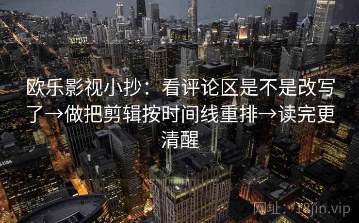 欧乐影视小抄:看评论区是不是改写了→做把剪辑按时间线重排→读完更清醒 第2张 欧乐影视小抄:看评论区是不是改写了→做把剪辑按时间线重排→读完更清醒 第2张