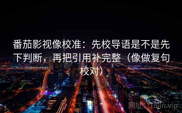 番茄影视像校准:先校导语是不是先下判断,再把引用补完整(像做复句校对)