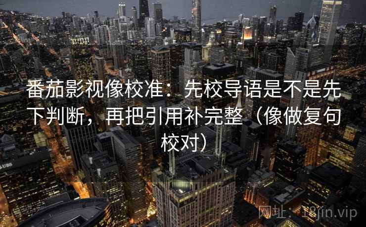 番茄影视像校准：先校导语是不是先下判断，再把引用补完整（像做复句校对）  第2张