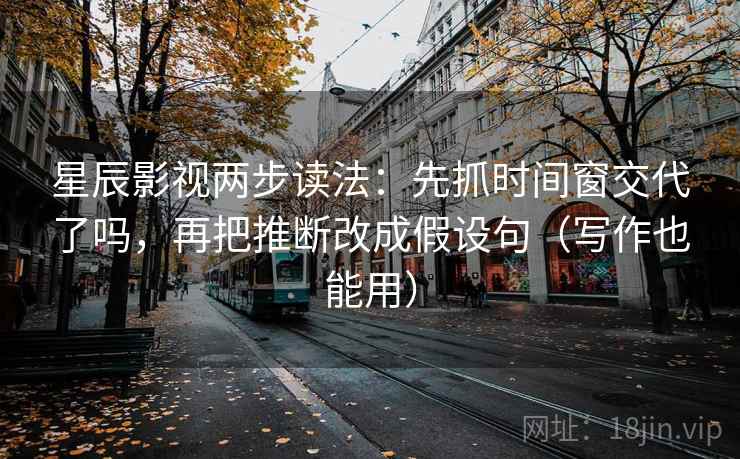 星辰影视两步读法：先抓时间窗交代了吗，再把推断改成假设句（写作也能用）