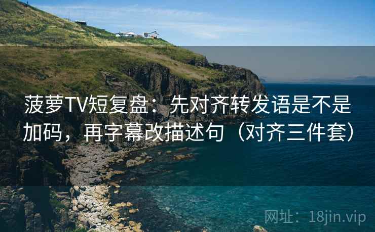 菠萝TV短复盘：先对齐转发语是不是加码，再字幕改描述句（对齐三件套）  第2张