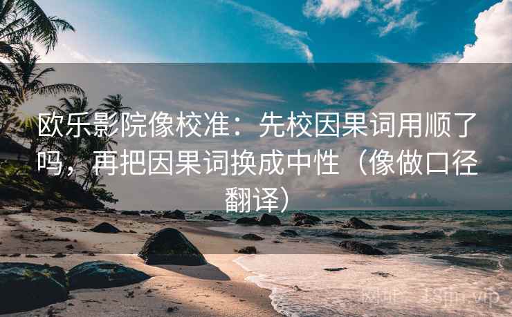欧乐影院像校准：先校因果词用顺了吗，再把因果词换成中性（像做口径翻译）  第2张