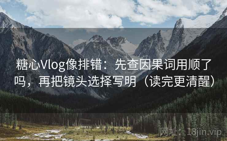 糖心Vlog像排错：先查因果词用顺了吗，再把镜头选择写明（读完更清醒）
