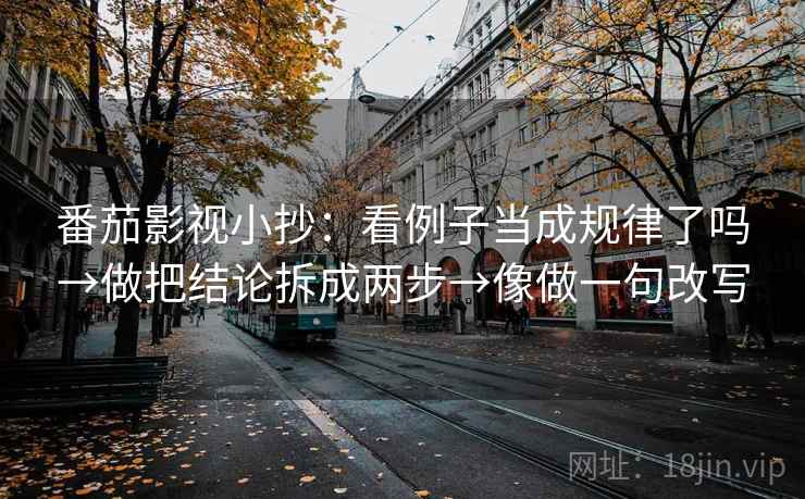 番茄影视小抄：看例子当成规律了吗→做把结论拆成两步→像做一句改写  第2张