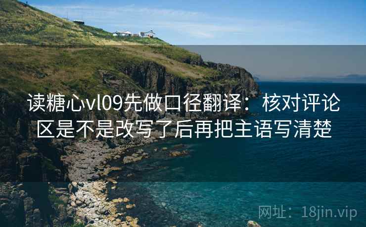 读糖心vl09先做口径翻译:核对评论区是不是改写了后再把主语写清楚