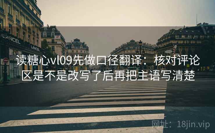 读糖心vl09先做口径翻译:核对评论区是不是改写了后再把主语写清楚 第2张 读糖心vl09先做口径翻译:核对评论区是不是改写了后再把主语写清楚 第2张