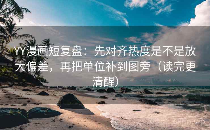YY漫画短复盘：先对齐热度是不是放大偏差，再把单位补到图旁（读完更清醒）