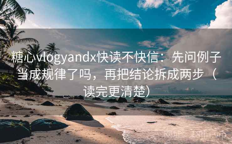 糖心vlogyandx快读不快信:先问例子当成规律了吗,再把结论拆成两步(读完更清楚)