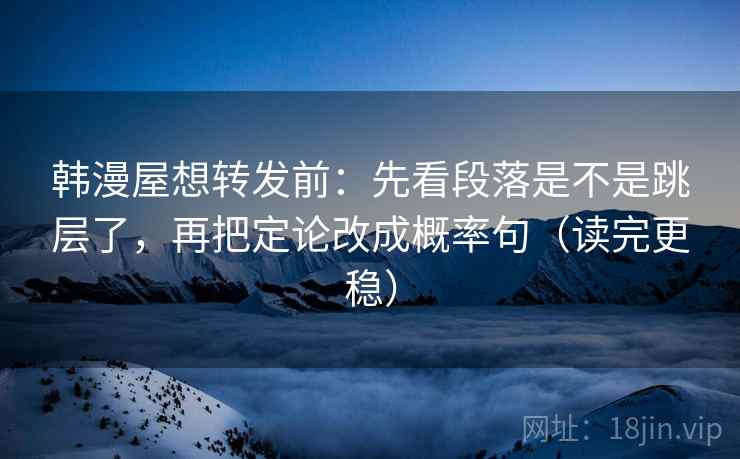 韩漫屋想转发前：先看段落是不是跳层了，再把定论改成概率句（读完更稳）  第2张