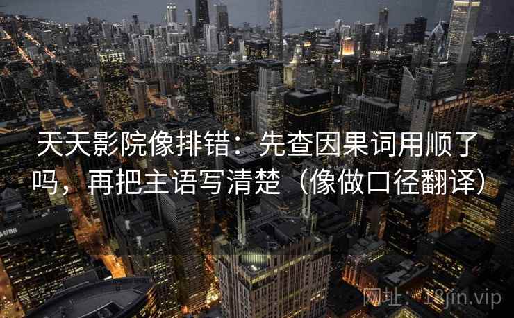 天天影院像排错：先查因果词用顺了吗，再把主语写清楚（像做口径翻译）