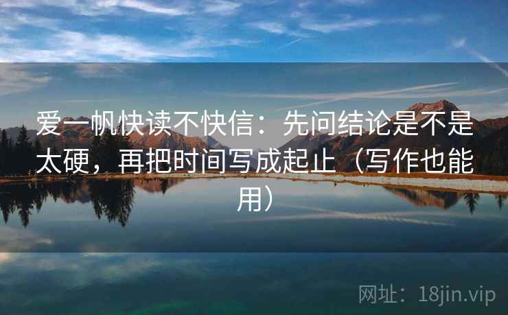 爱一帆快读不快信：先问结论是不是太硬，再把时间写成起止（写作也能用）