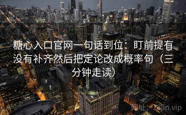 糖心入口官网一句话到位：盯前提有没有补齐然后把定论改成概率句（三分钟走读）  第2张