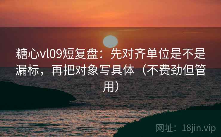 糖心vl09短复盘：先对齐单位是不是漏标，再把对象写具体（不费劲但管用）  第2张