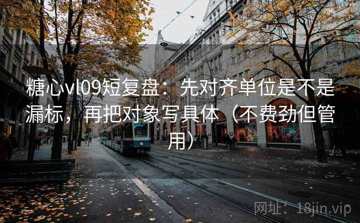 糖心vl09短复盘：先对齐单位是不是漏标，再把对象写具体（不费劲但管用）
