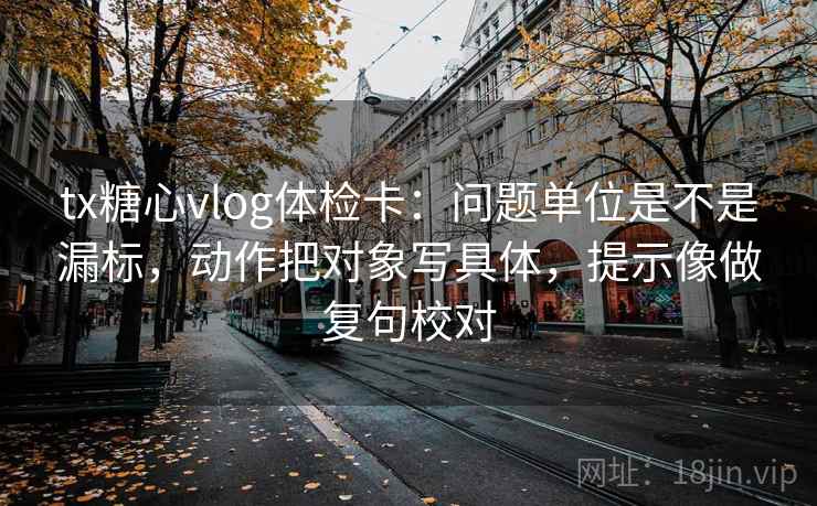 tx糖心vlog体检卡：问题单位是不是漏标，动作把对象写具体，提示像做复句校对  第2张