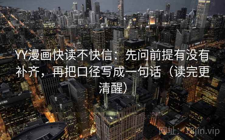 YY漫画快读不快信：先问前提有没有补齐，再把口径写成一句话（读完更清醒）
