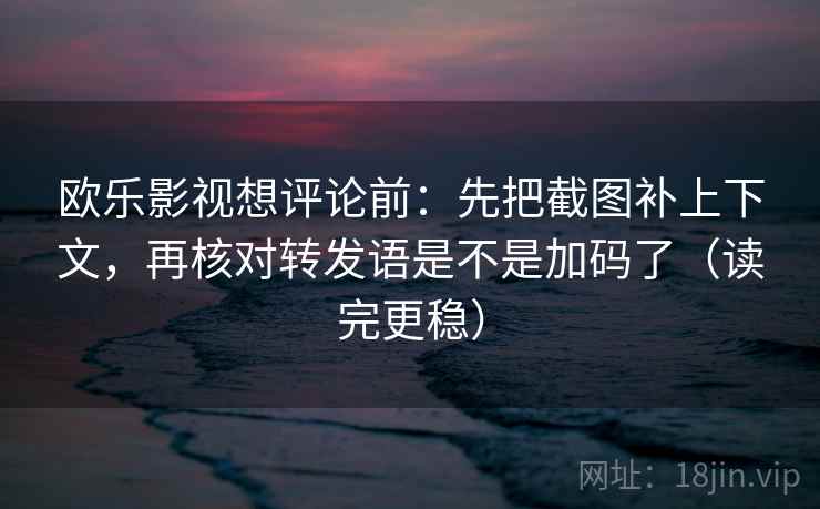 欧乐影视想评论前:先把截图补上下文,再核对转发语是不是加码了(读完更稳) 第2张 欧乐影视想评论前:先把截图补上下文,再核对转发语是不是加码了(读完更稳) 第2张