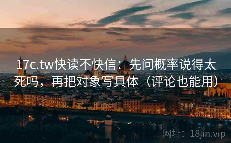 17c.tw快读不快信:先问概率说得太死吗,再把对象写具体(评论也能用) 第2张 17c.tw快读不快信:先问概率说得太死吗,再把对象写具体(评论也能用) 第2张
