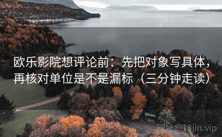 欧乐影院想评论前：先把对象写具体，再核对单位是不是漏标（三分钟走读）  第2张