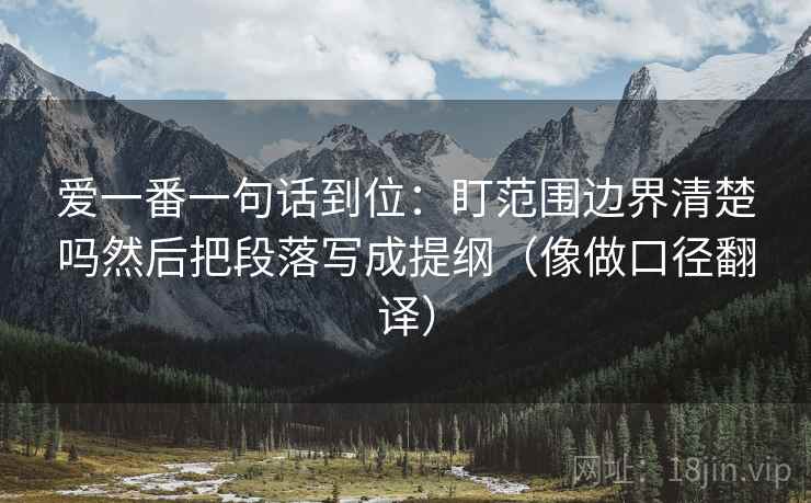 爱一番一句话到位：盯范围边界清楚吗然后把段落写成提纲（像做口径翻译）