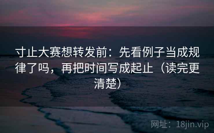 寸止大赛想转发前:先看例子当成规律了吗,再把时间写成起止(读完更清楚)