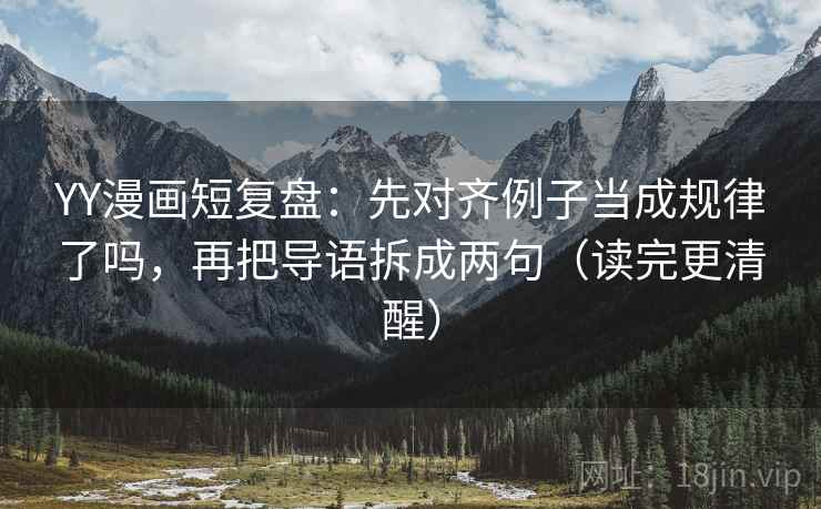 YY漫画短复盘：先对齐例子当成规律了吗，再把导语拆成两句（读完更清醒）  第2张